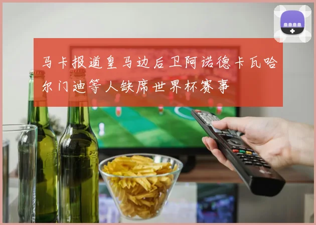 马卡报道皇马边后卫阿诺德卡瓦哈尔门迪等人缺席世界杯赛事