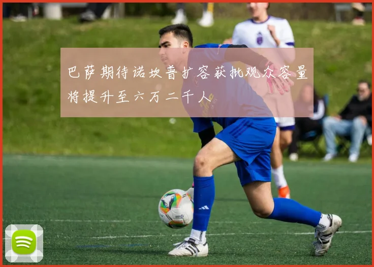 巴萨期待诺坎普扩容获批观众容量将提升至六万二千人