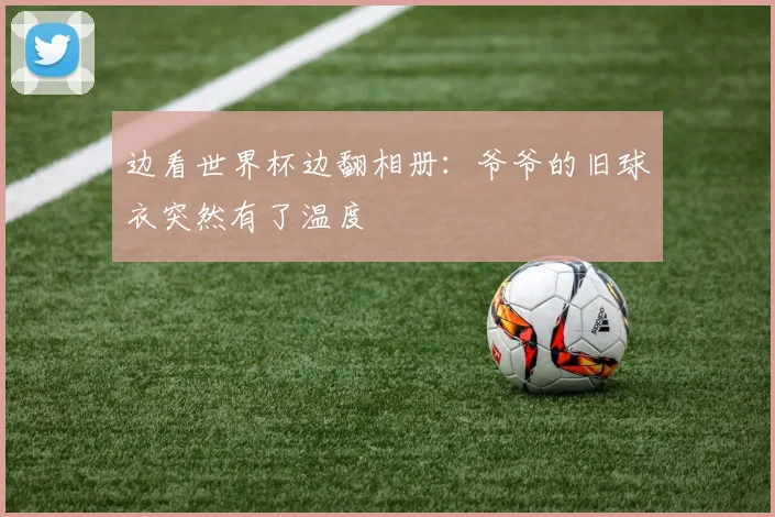 边看世界杯边翻相册：爷爷的旧球衣突然有了温度