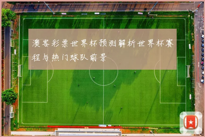 澳客彩票世界杯预测解析世界杯赛程与热门球队前景
